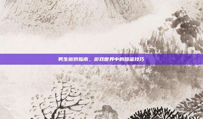 男生撒娇指南，游戏世界中的甜蜜技巧