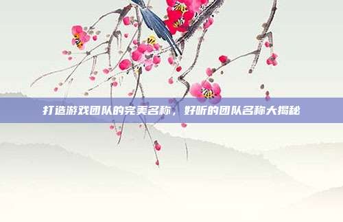 打造游戏团队的完美名称，好听的团队名称大揭秘