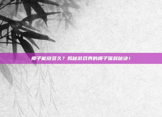 椰子能放多久？揭秘游戏界的椰子保鲜秘诀！