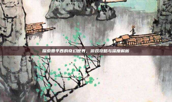 探索贾平西的奇幻世界，游戏攻略与深度解析