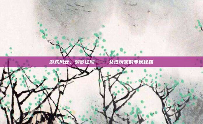 游戏风云，醉梦江湖—— 女性玩家的专属秘籍