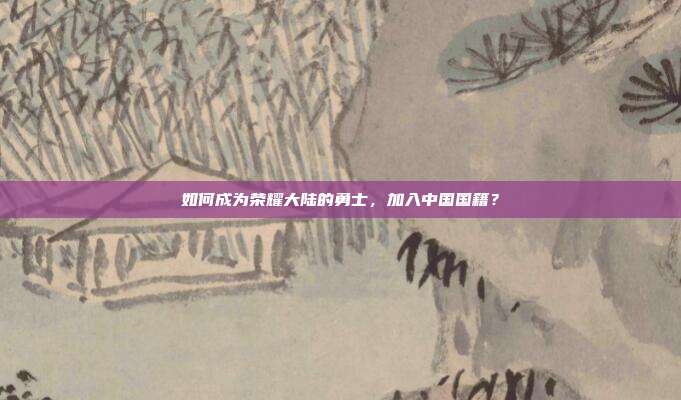 如何成为荣耀大陆的勇士，加入中国国籍？