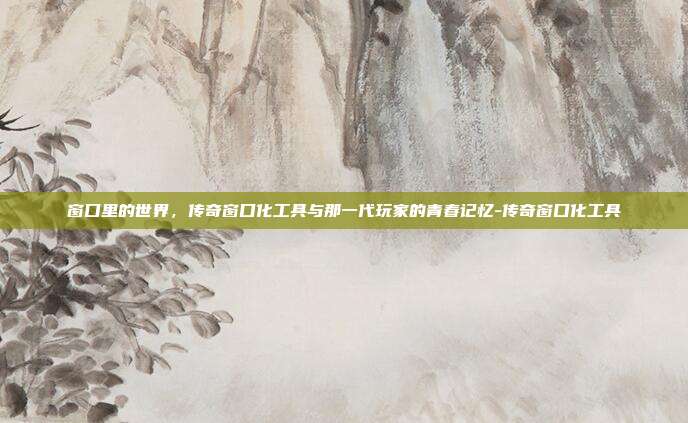 窗口里的世界,传奇窗口化工具与那一代玩家的青春记忆-传奇窗口化工具