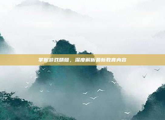 掌握游戏精髓，深度解析最新教育内容
