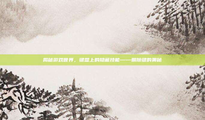 揭秘游戏世界，键盘上的隐藏技能——删除键的奥秘