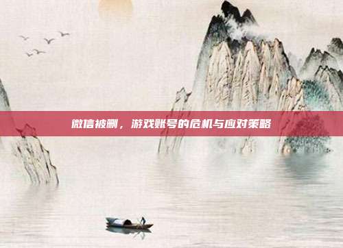 微信被删，游戏账号的危机与应对策略