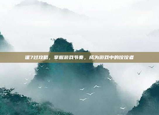 逢7过攻略，掌握游戏节奏，成为游戏中的佼佼者