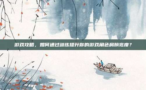 游戏攻略,如何通过训练提升你的游戏角色肩膀宽度?