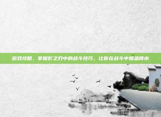 游戏攻略，掌握影之刃中的战斗技巧，让你在战斗中如鱼得水