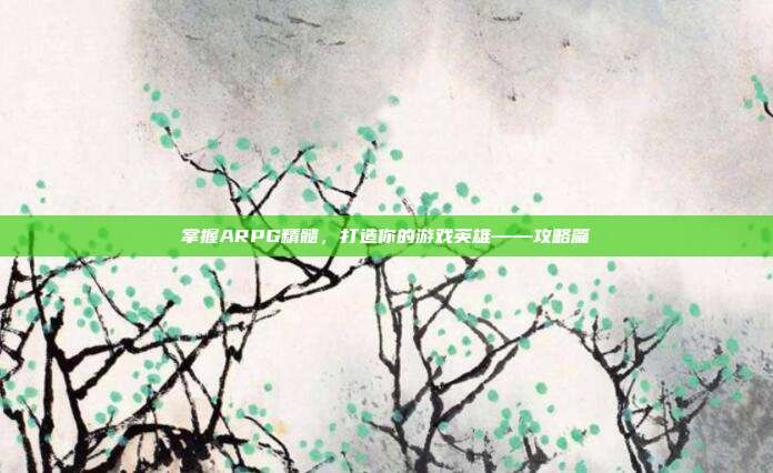 掌握ARPG精髓，打造你的游戏英雄——攻略篇