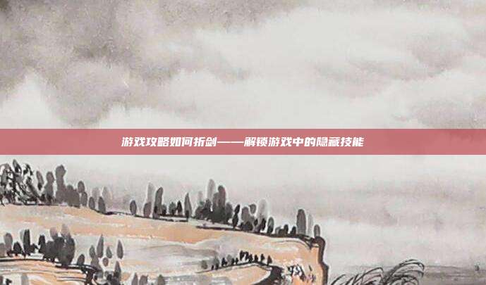 游戏攻略如何折剑——解锁游戏中的隐藏技能