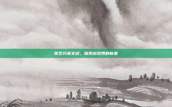 张艺兴英文名，探索游戏界的新星