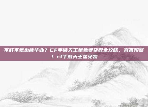 不肝不氪也能毕业?CF手游天王星免费获取全攻略,真香预警!cf手游天王星免费