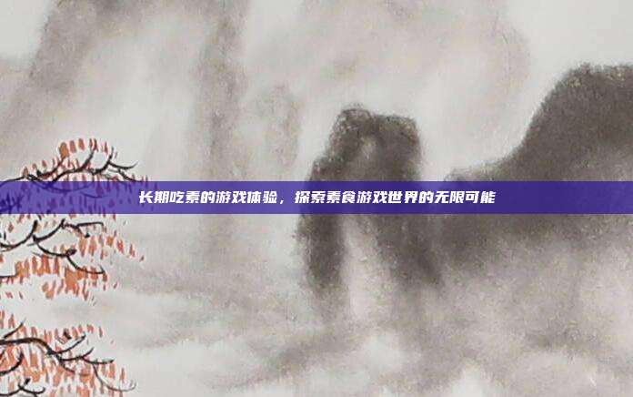 长期吃素的游戏体验,探索素食游戏世界的无限可能