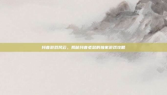 抖音游戏风云，揭秘抖音老总的独家游戏攻略
