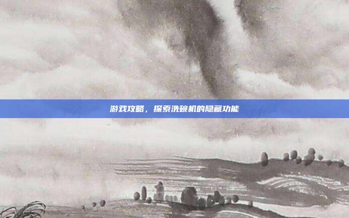 游戏攻略，探索洗碗机的隐藏功能