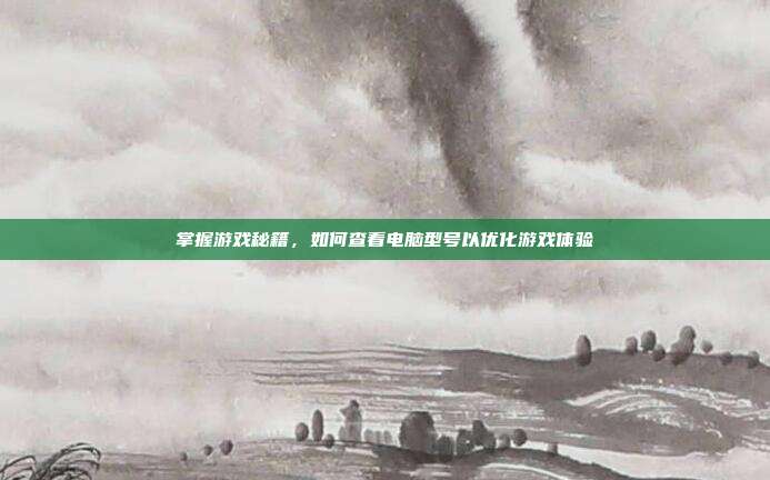 掌握游戏秘籍,如何查看电脑型号以优化游戏体验