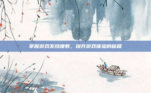 掌握游戏发烧度数，提升游戏体验的秘籍