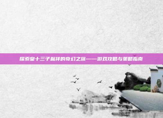 探索皇十三子胤祥的奇幻之旅——游戏攻略与策略指南