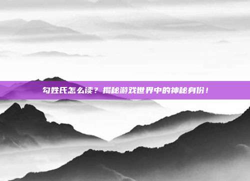 勾姓氏怎么读？揭秘游戏世界中的神秘身份！