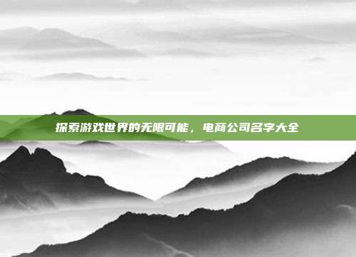 探索游戏世界的无限可能，电商公司名字大全