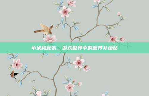 小米枸杞粥,游戏世界中的营养补给站