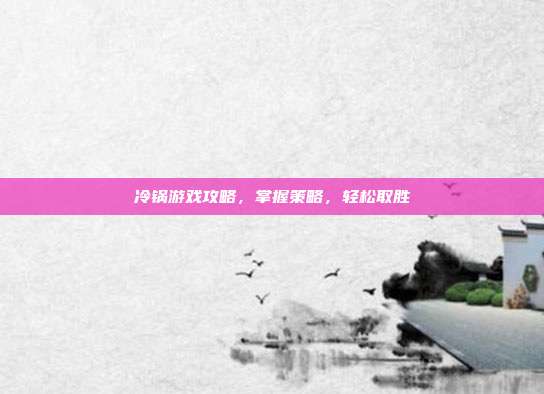 冷锅游戏攻略，掌握策略，轻松取胜