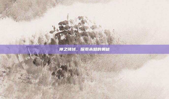神之领域,探索未知的奥秘