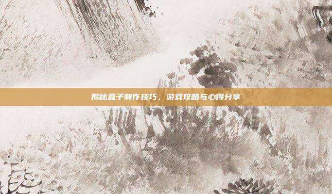 揭秘盒子制作技巧，游戏攻略与心得分享