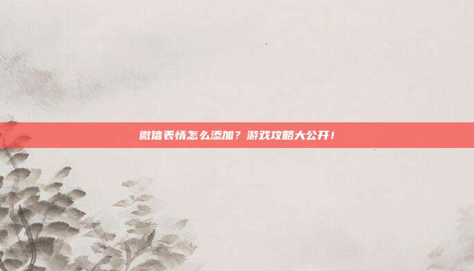 微信表情怎么添加？游戏攻略大公开！