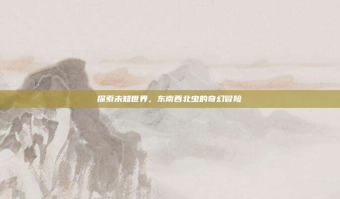 探索未知世界,东南西北虫的奇幻冒险