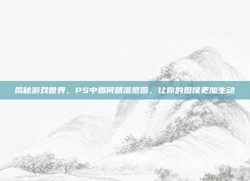 揭秘游戏世界，PS中如何精准抠图，让你的图像更加生动