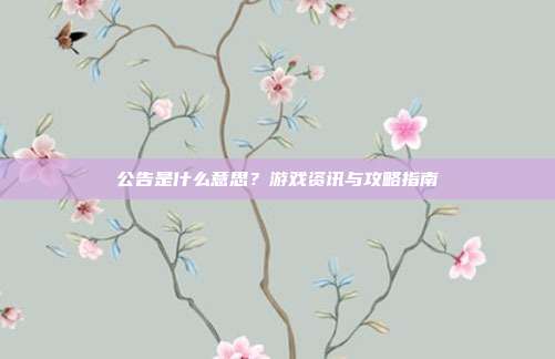 公告是什么意思？游戏资讯与攻略指南