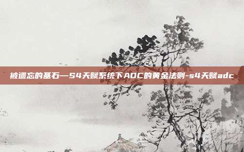 被遗忘的基石—S4天赋系统下ADC的黄金法则-s4天赋adc