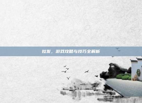 拉发，游戏攻略与技巧全解析