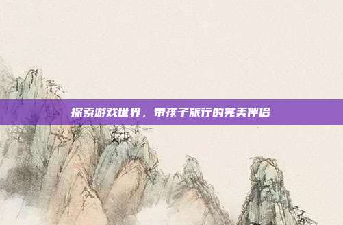 探索游戏世界，带孩子旅行的完美伴侣