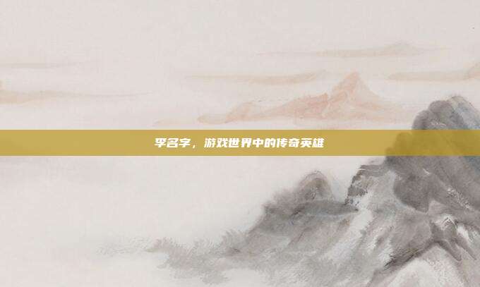 李名字，游戏世界中的传奇英雄