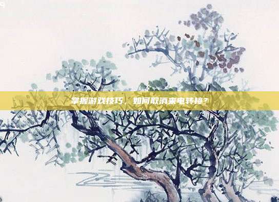 掌握游戏技巧，如何取消来电转接？