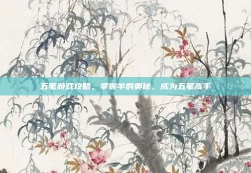 五笔游戏攻略，掌握羊的奥秘，成为五笔高手