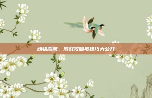 动物脂肪，游戏攻略与技巧大公开