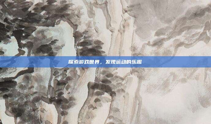 探索游戏世界，发现运动的乐趣