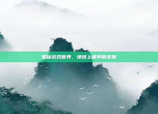 揭秘游戏世界，地球上最早的生物