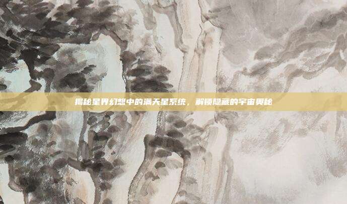 揭秘星界幻想中的满天星系统，解锁隐藏的宇宙奥秘