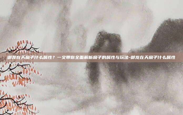 御龙在天扇子什么属性？一文带你全面解析扇子的属性与玩法-御龙在天扇子什么属性