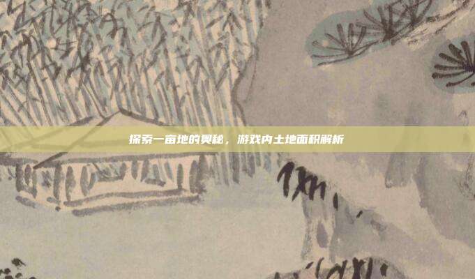 探索一亩地的奥秘,游戏内土地面积解析