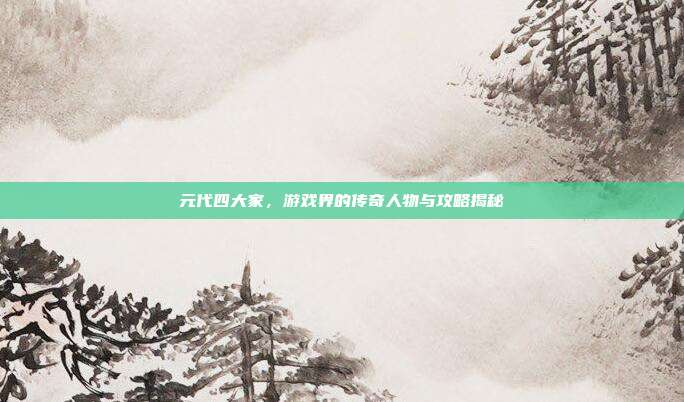 元代四大家，游戏界的传奇人物与攻略揭秘