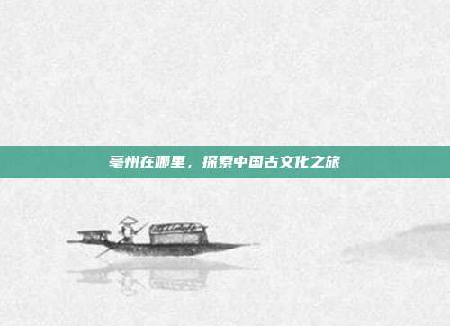 亳州在哪里，探索中国古文化之旅