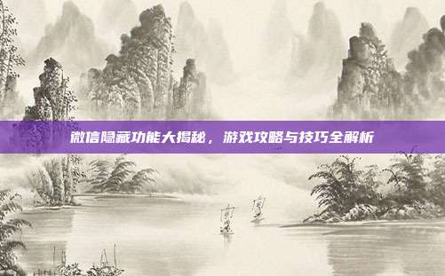 微信隐藏功能大揭秘，游戏攻略与技巧全解析