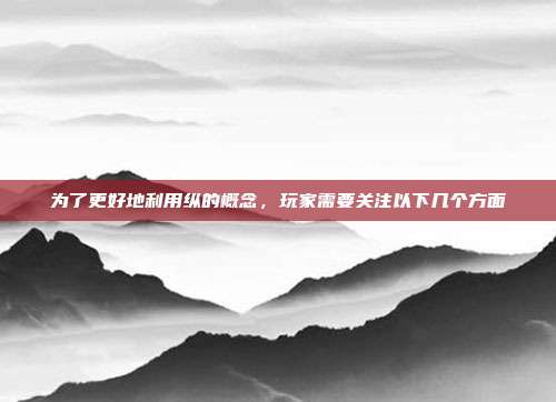 为了更好地利用纵的概念，玩家需要关注以下几个方面