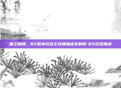 血之巅峰，85版本狂战士终极加点全解析-85狂战加点